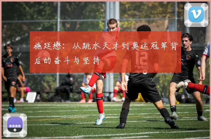 施廷懋：从跳水天才到奥运冠军背后的奋斗与坚持