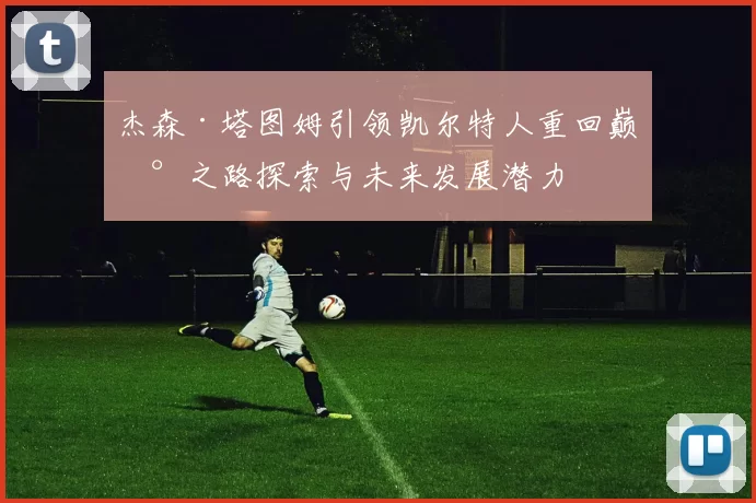 杰森·塔图姆引领凯尔特人重回巅峰之路探索与未来发展潜力