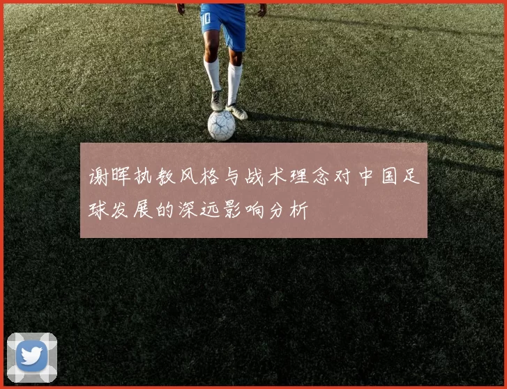 谢晖执教风格与战术理念对中国足球发展的深远影响分析