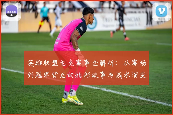 英雄联盟电竞赛事全解析：从赛场到冠军背后的精彩故事与战术演变