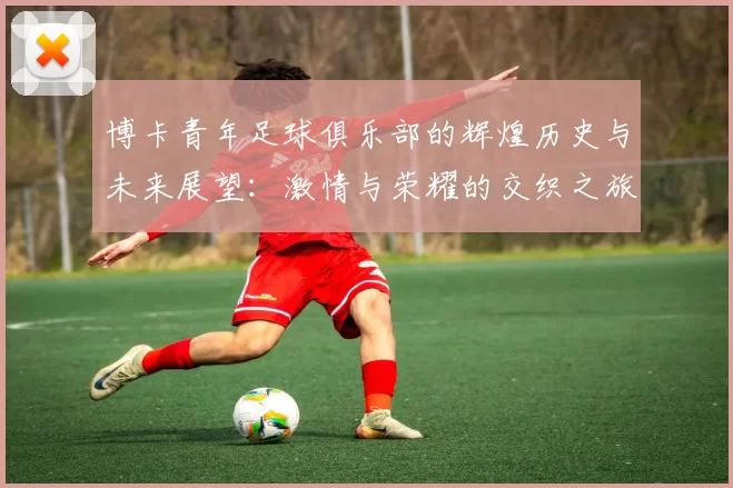 博卡青年足球俱乐部的辉煌历史与未来展望：激情与荣耀的交织之旅