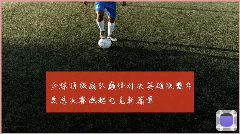 全球顶级战队巅峰对决英雄联盟年度总决赛燃起电竞新篇章