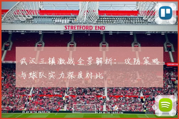 武汉三镇激战全景解析：攻防策略与球队实力深度对比