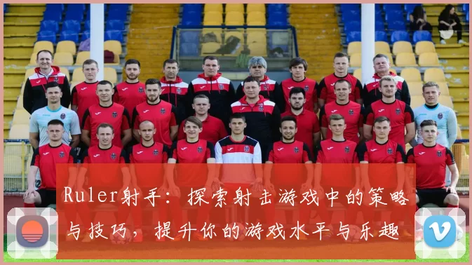 Ruler射手：探索射击游戏中的策略与技巧，提升你的游戏水平与乐趣