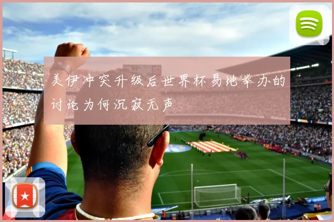 美伊冲突升级后世界杯易地举办的讨论为何沉寂无声