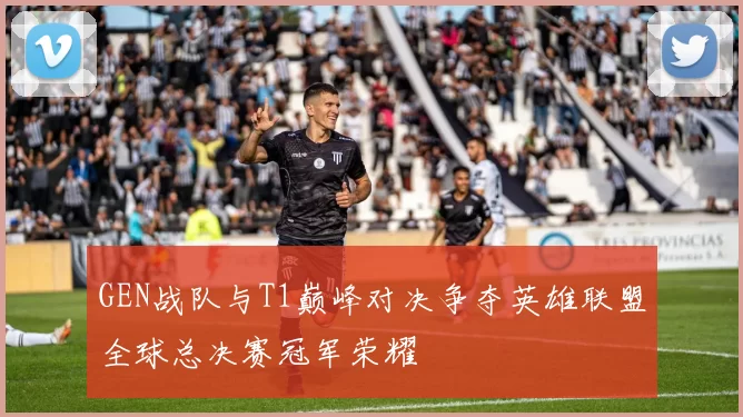 GEN战队与T1巅峰对决争夺英雄联盟全球总决赛冠军荣耀