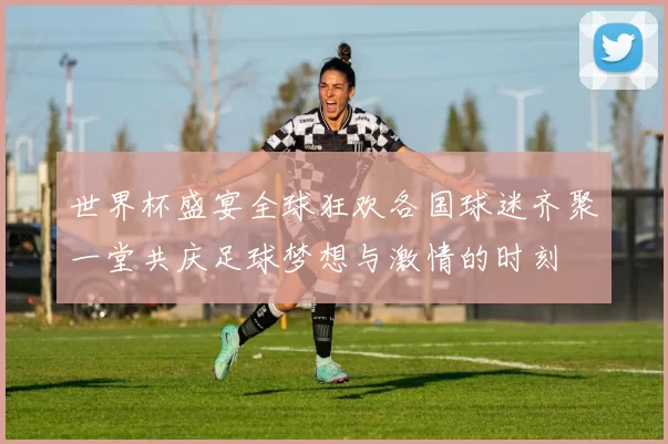 世界杯盛宴全球狂欢各国球迷齐聚一堂共庆足球梦想与激情的时刻