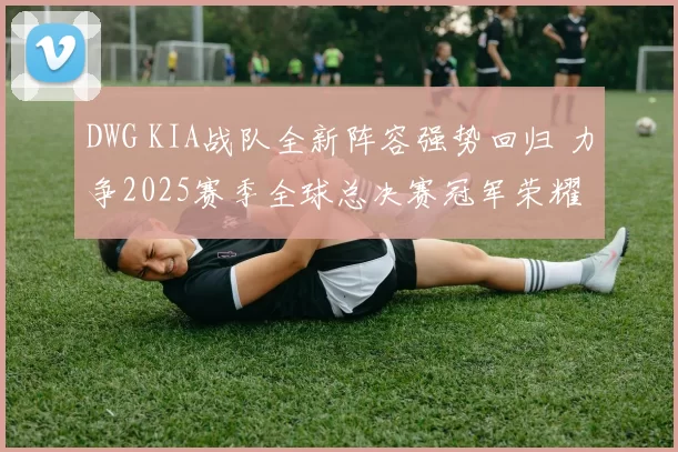DWG KIA战队全新阵容强势回归 力争2025赛季全球总决赛冠军荣耀