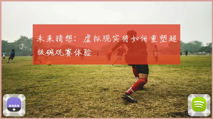 未来猜想：虚拟现实将如何重塑超级碗观赛体验