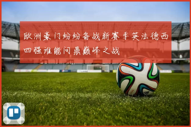 欧洲豪门纷纷备战新赛季英法德西四强谁能问鼎巅峰之战