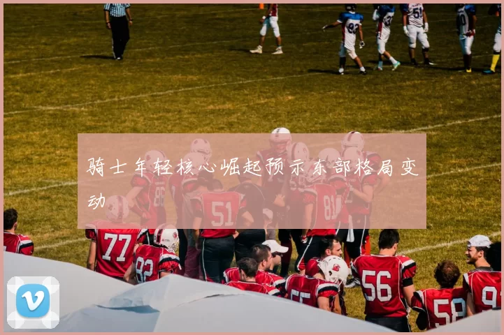 骑士年轻核心崛起预示东部格局变动