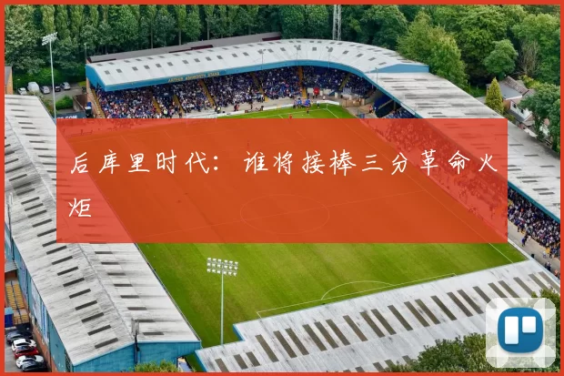 后库里时代：谁将接棒三分革命火炬