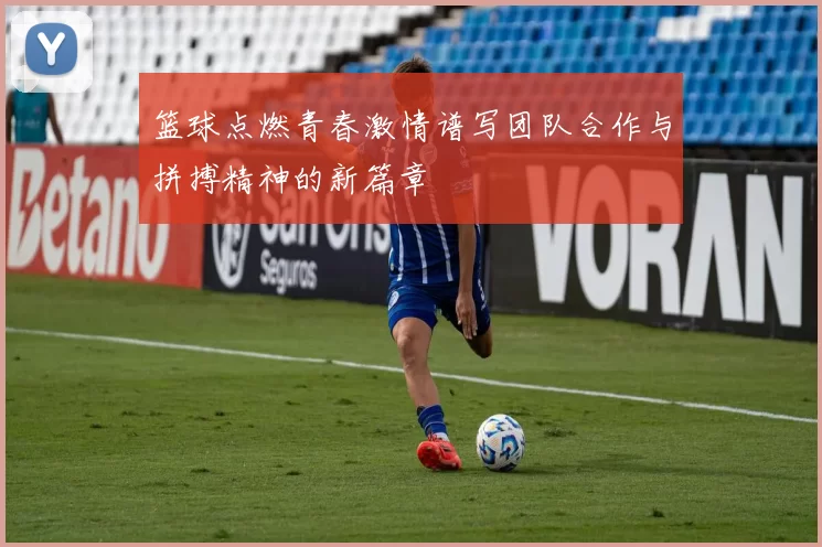 篮球点燃青春激情谱写团队合作与拼搏精神的新篇章