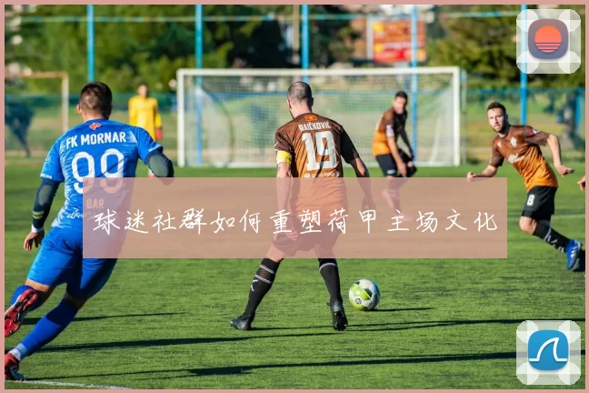 球迷社群如何重塑荷甲主场文化