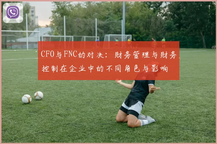 CFO与FNC的对决：财务管理与财务控制在企业中的不同角色与影响