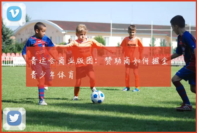 青运会商业版图：赞助商如何掘金青少年体育