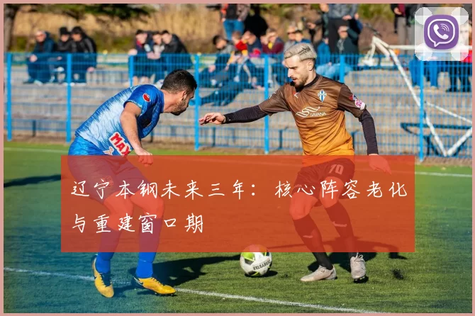 辽宁本钢未来三年：核心阵容老化与重建窗口期
