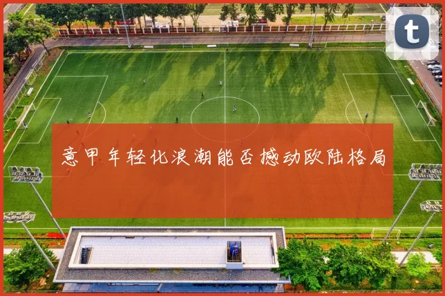 意甲年轻化浪潮能否撼动欧陆格局