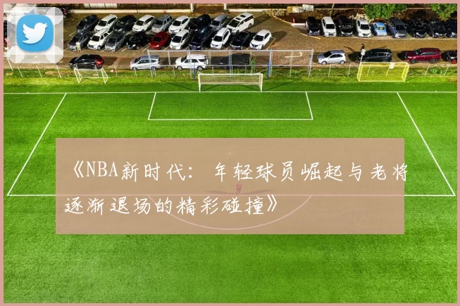 《NBA新时代：年轻球员崛起与老将逐渐退场的精彩碰撞》