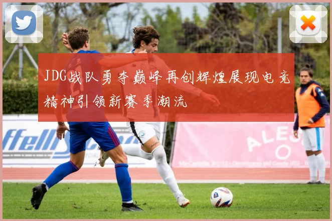 JDG战队勇夺巅峰再创辉煌展现电竞精神引领新赛季潮流