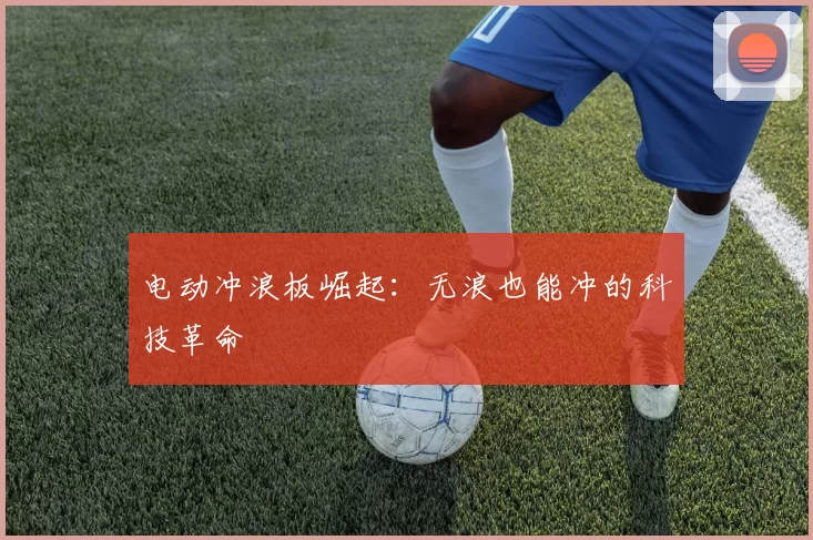 电动冲浪板崛起：无浪也能冲的科技革命