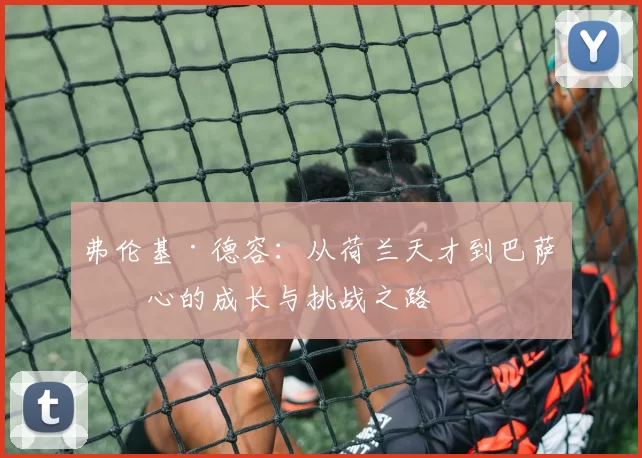 弗伦基·德容：从荷兰天才到巴萨核心的成长与挑战之路