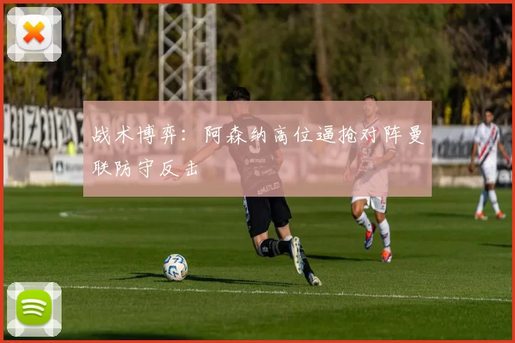 战术博弈：阿森纳高位逼抢对阵曼联防守反击