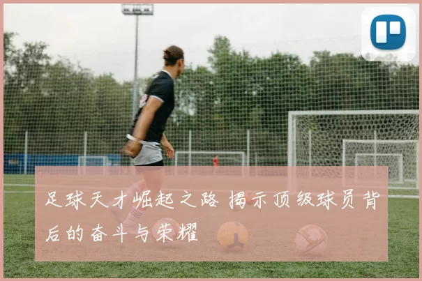足球天才崛起之路 揭示顶级球员背后的奋斗与荣耀