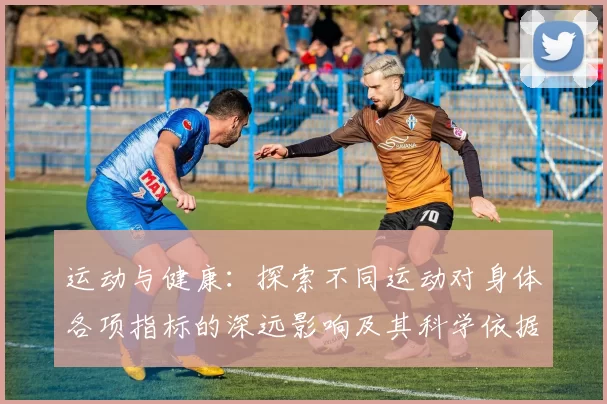 运动与健康：探索不同运动对身体各项指标的深远影响及其科学依据