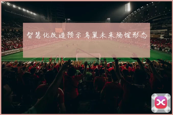 智慧化改造预示鸟巢未来场馆形态