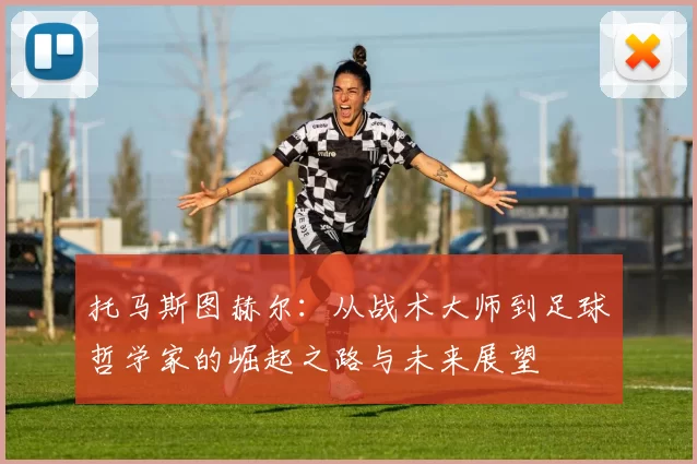 托马斯图赫尔：从战术大师到足球哲学家的崛起之路与未来展望