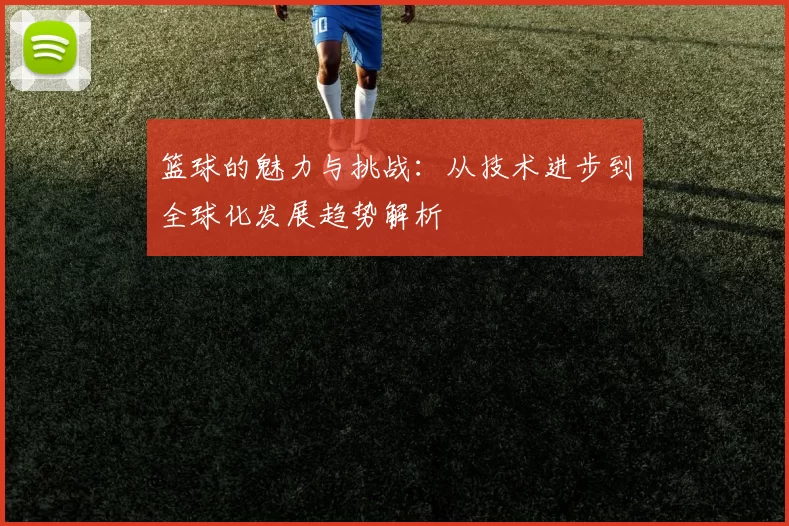 篮球的魅力与挑战：从技术进步到全球化发展趋势解析